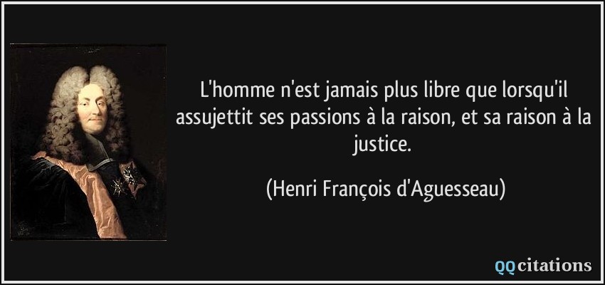 L'homme n'est jamais plus libre que lorsqu'il assujettit ses passions à la raison, et sa raison à la justice.  - Henri François d'Aguesseau
