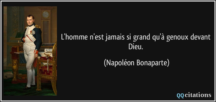 L'homme n'est jamais si grand qu'à genoux devant Dieu.  - Napoléon Bonaparte