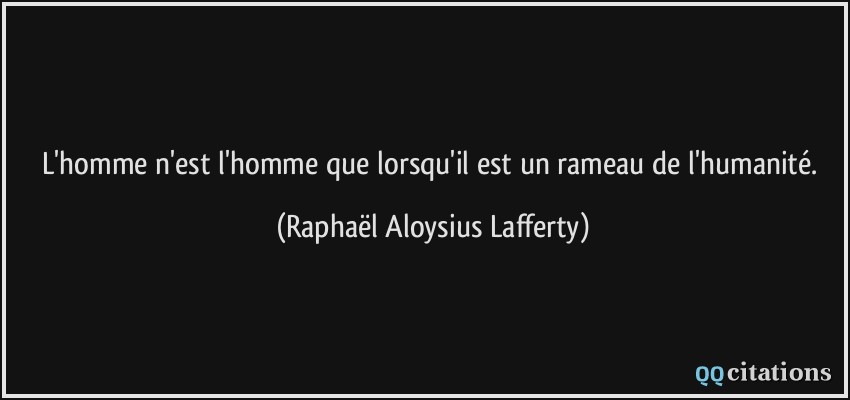 L'homme n'est l'homme que lorsqu'il est un rameau de l'humanité.  - Raphaël Aloysius Lafferty
