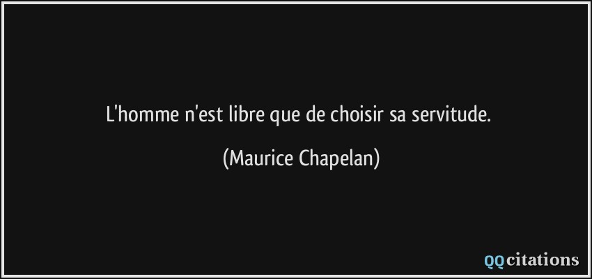 L'homme n'est libre que de choisir sa servitude.  - Maurice Chapelan