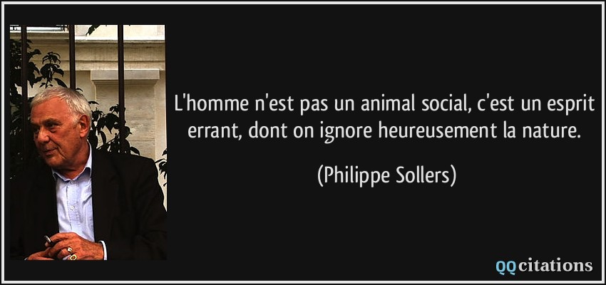 L'homme n'est pas un animal social, c'est un esprit errant, dont on ignore heureusement la nature.  - Philippe Sollers