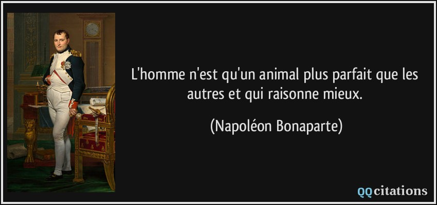 L'homme n'est qu'un animal plus parfait que les autres et qui raisonne mieux.  - Napoléon Bonaparte