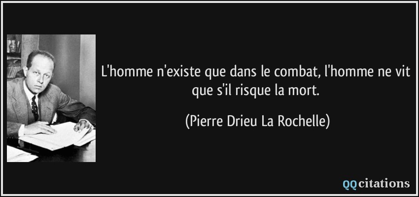L'homme n'existe que dans le combat, l'homme ne vit que s'il risque la mort.  - Pierre Drieu La Rochelle