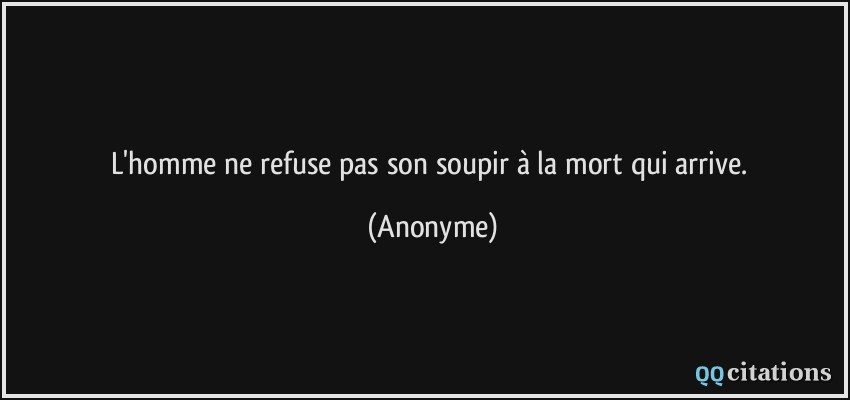 L'homme ne refuse pas son soupir à la mort qui arrive.  - Anonyme