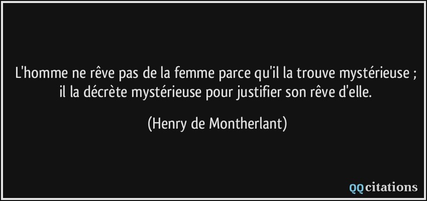 L'homme ne rêve pas de la femme parce qu'il la trouve mystérieuse ; il la décrète mystérieuse pour justifier son rêve d'elle.  - Henry de Montherlant