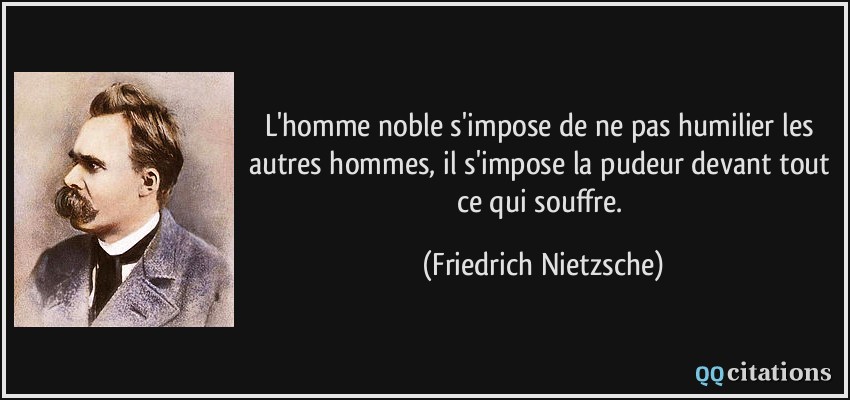 L'homme noble s'impose de ne pas humilier les autres hommes, il s'impose la pudeur devant tout ce qui souffre.  - Friedrich Nietzsche