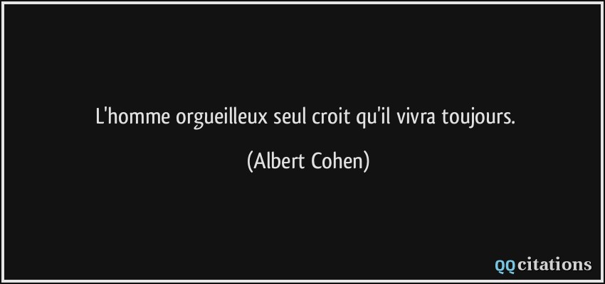 L'homme orgueilleux seul croit qu'il vivra toujours.  - Albert Cohen