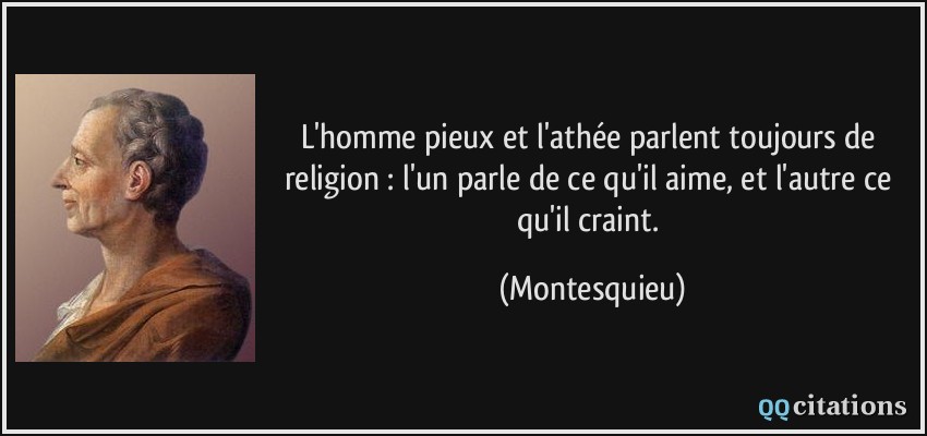 L'homme pieux et l'athée parlent toujours de religion : l'un parle de ce qu'il aime, et l'autre ce qu'il craint.  - Montesquieu