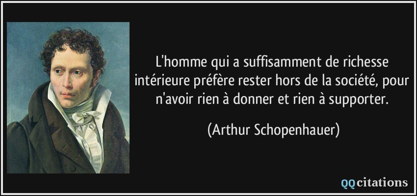 L'homme qui a suffisamment de richesse intérieure préfère rester hors de la société, pour n'avoir rien à donner et rien à supporter.  - Arthur Schopenhauer
