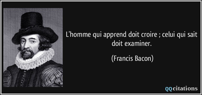 L'homme qui apprend doit croire ; celui qui sait doit examiner.  - Francis Bacon