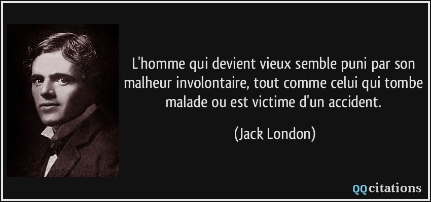 L'homme qui devient vieux semble puni par son malheur involontaire, tout comme celui qui tombe malade ou est victime d'un accident.  - Jack London