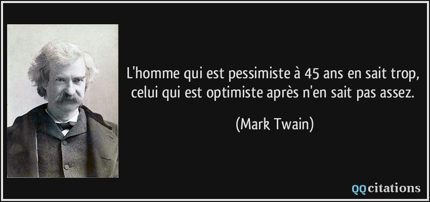 L'homme qui est pessimiste à 45 ans en sait trop, celui qui est optimiste après n'en sait pas assez.  - Mark Twain
