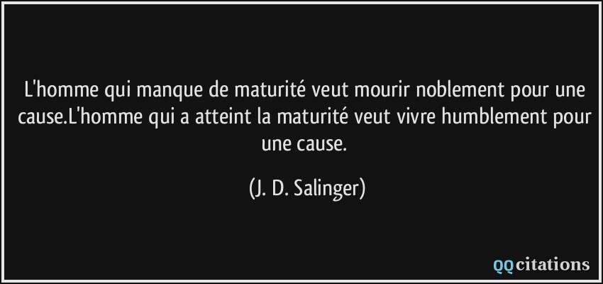 L'homme qui manque de maturité veut mourir noblement pour une cause.L'homme qui a atteint la maturité veut vivre humblement pour une cause.  - J. D. Salinger