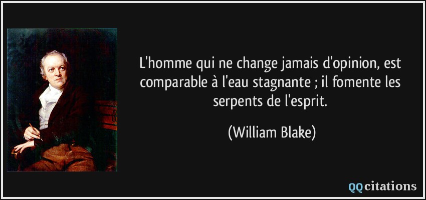 L'homme qui ne change jamais d'opinion, est comparable à l'eau stagnante ; il fomente les serpents de l'esprit.  - William Blake