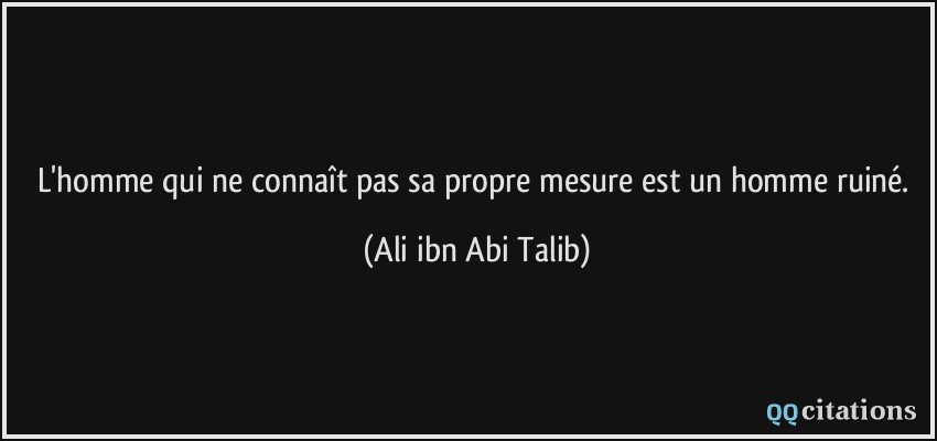 L'homme qui ne connaît pas sa propre mesure est un homme ruiné.  - Ali ibn Abi Talib