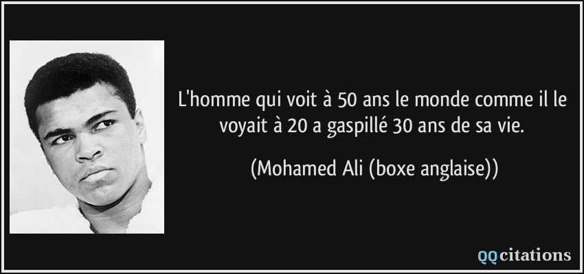 L'homme qui voit à 50 ans le monde comme il le voyait à 20 a gaspillé 30 ans de sa vie.  - Mohamed Ali (boxe anglaise)