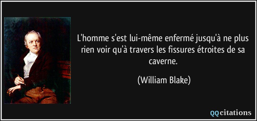 L'homme s'est lui-même enfermé jusqu'à ne plus rien voir qu'à travers les fissures étroites de sa caverne.  - William Blake