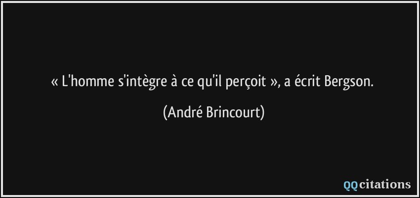 « L'homme s'intègre à ce qu'il perçoit », a écrit Bergson.  - André Brincourt