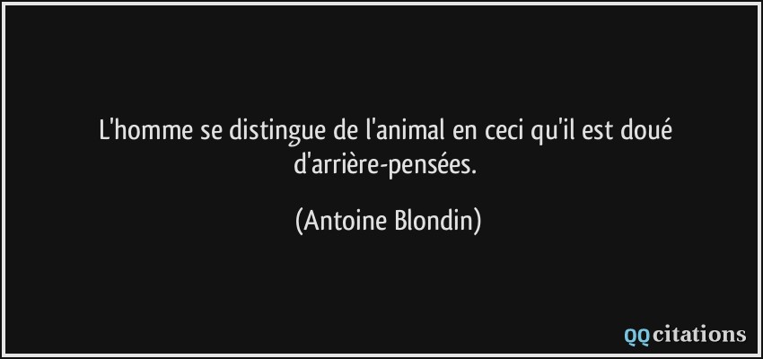 L'homme se distingue de l'animal en ceci qu'il est doué d'arrière-pensées.  - Antoine Blondin