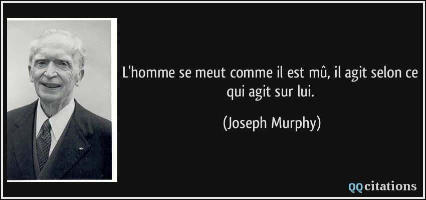 L'homme se meut comme il est mû, il agit selon ce qui agit sur lui.  - Joseph Murphy