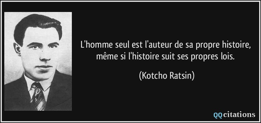 L'homme seul est l'auteur de sa propre histoire, même si l'histoire suit ses propres lois.  - Kotcho Ratsin