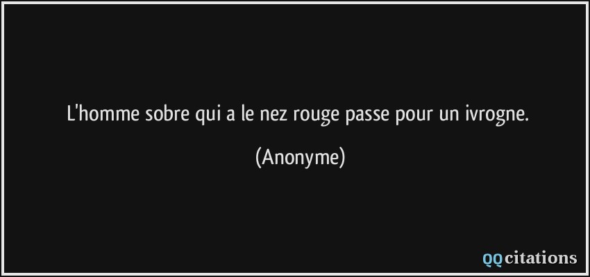 L'homme sobre qui a le nez rouge passe pour un ivrogne.  - Anonyme