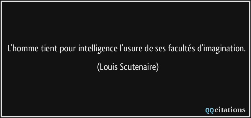 L'homme tient pour intelligence l'usure de ses facultés d'imagination.  - Louis Scutenaire
