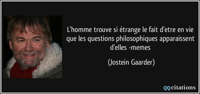L'homme trouve si étrange le fait d'etre en vie que les questions philosophiques apparaissent d'elles -memes  - Jostein Gaarder