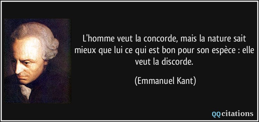 L'homme veut la concorde, mais la nature sait mieux que lui ce qui est bon pour son espèce : elle veut la discorde.  - Emmanuel Kant