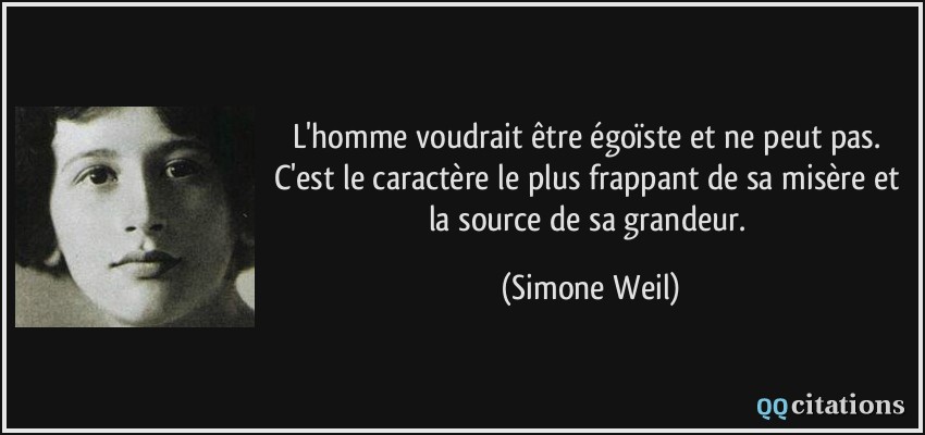 L'homme voudrait être égoïste et ne peut pas. C'est le caractère le plus frappant de sa misère et la source de sa grandeur.  - Simone Weil