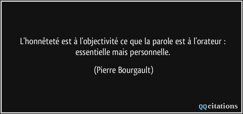 L'honnêteté est à l'objectivité ce que la parole est à l'orateur : essentielle mais personnelle.  - Pierre Bourgault