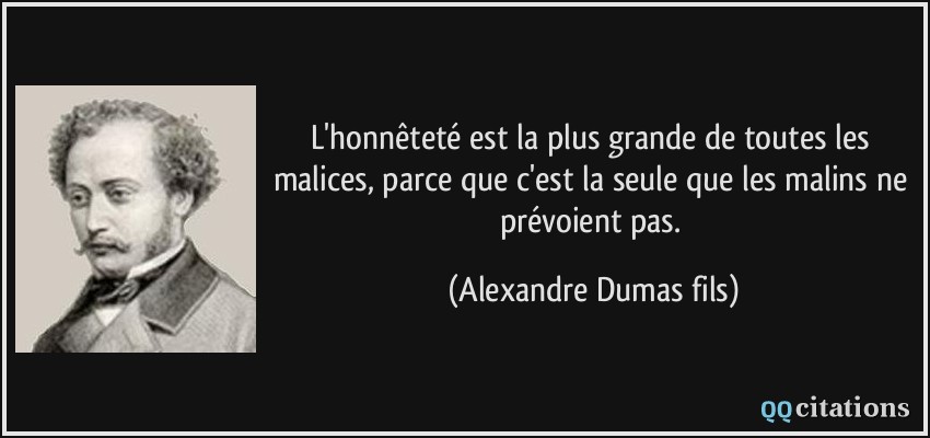 L'honnêteté est la plus grande de toutes les malices, parce que c'est la seule que les malins ne prévoient pas.  - Alexandre Dumas fils