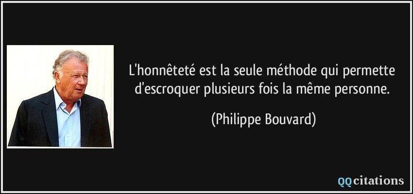 L'honnêteté est la seule méthode qui permette d'escroquer plusieurs fois la même personne.  - Philippe Bouvard