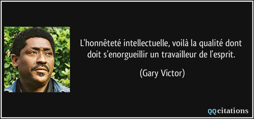 L'honnêteté intellectuelle, voilà la qualité dont doit s'enorgueillir un travailleur de l'esprit.  - Gary Victor