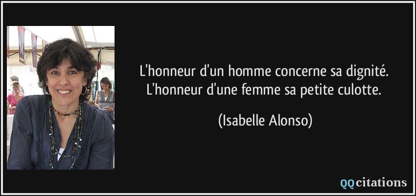 L'honneur d'un homme concerne sa dignité. L'honneur d'une femme sa petite culotte.  - Isabelle Alonso