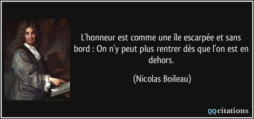 L'honneur est comme une île escarpée et sans bord : On n'y peut plus rentrer dès que l'on est en dehors.  - Nicolas Boileau