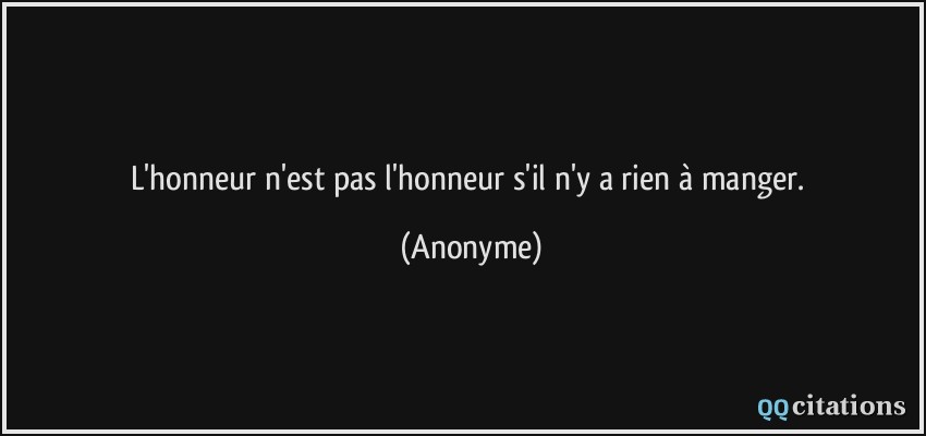 L'honneur n'est pas l'honneur s'il n'y a rien à manger.  - Anonyme