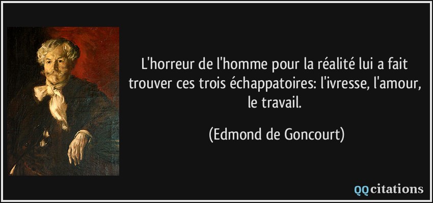 L'horreur de l'homme pour la réalité lui a fait trouver ces trois échappatoires: l'ivresse, l'amour, le travail.  - Edmond de Goncourt