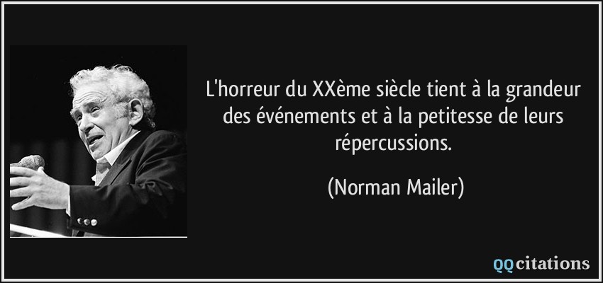 L'horreur du XXème siècle tient à la grandeur des événements et à la petitesse de leurs répercussions.  - Norman Mailer