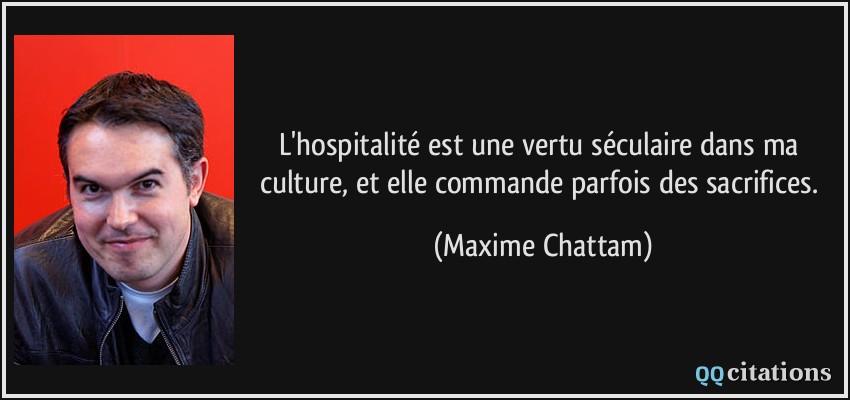 L'hospitalité est une vertu séculaire dans ma culture, et elle commande parfois des sacrifices.  - Maxime Chattam