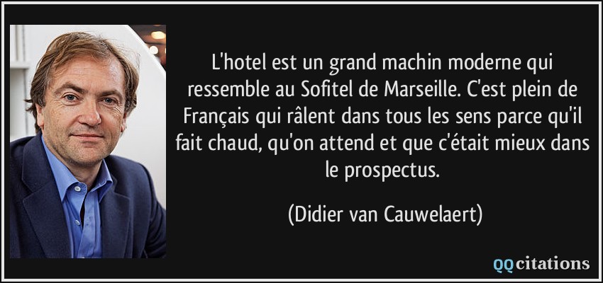L'hotel est un grand machin moderne qui ressemble au Sofitel de Marseille. C'est plein de Français qui râlent dans tous les sens parce qu'il fait chaud, qu'on attend et que c'était mieux dans le prospectus.  - Didier van Cauwelaert