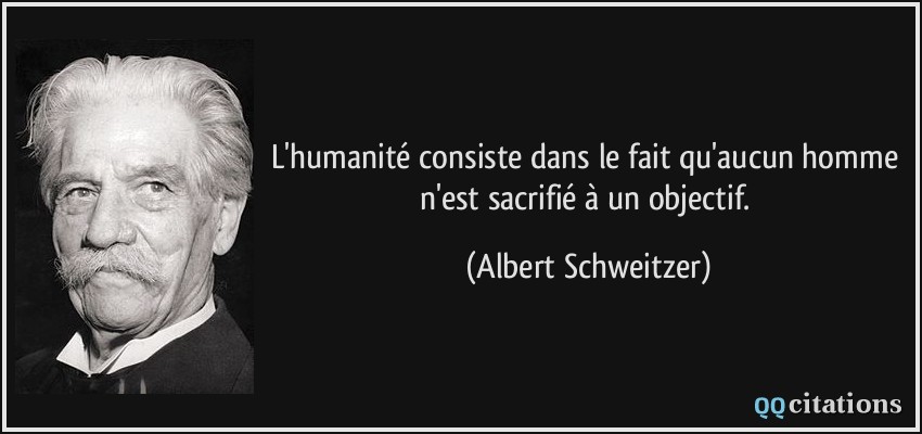 L'humanité consiste dans le fait qu'aucun homme n'est sacrifié à un objectif.  - Albert Schweitzer