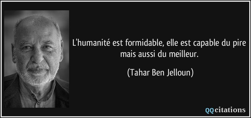 L'humanité est formidable, elle est capable du pire mais aussi du meilleur.  - Tahar Ben Jelloun