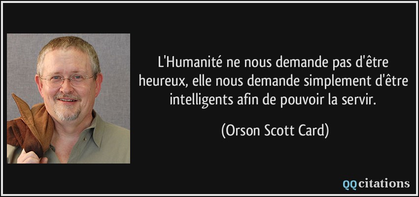 L'Humanité ne nous demande pas d'être heureux, elle nous demande simplement d'être intelligents afin de pouvoir la servir.  - Orson Scott Card