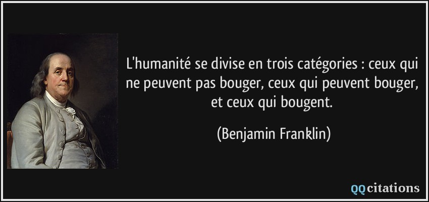 L'humanité se divise en trois catégories : ceux qui ne peuvent pas bouger, ceux qui peuvent bouger, et ceux qui bougent.  - Benjamin Franklin