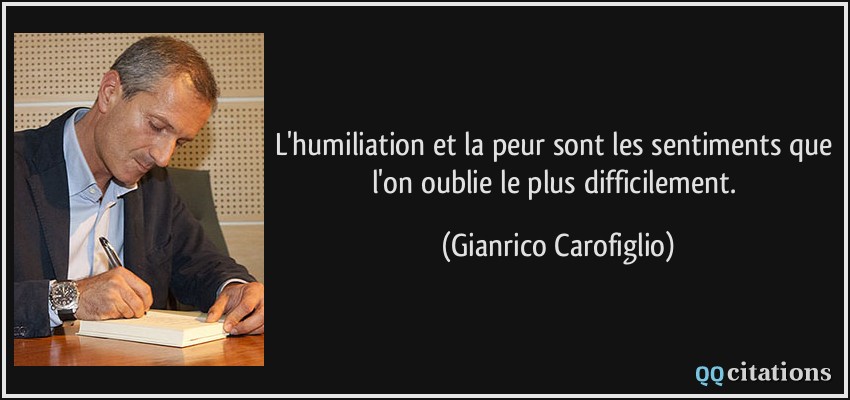 L'humiliation et la peur sont les sentiments que l'on oublie le plus difficilement.  - Gianrico Carofiglio