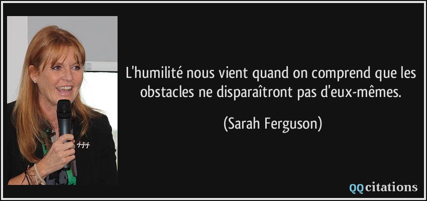 L'humilité nous vient quand on comprend que les obstacles ne disparaîtront pas d'eux-mêmes.  - Sarah Ferguson