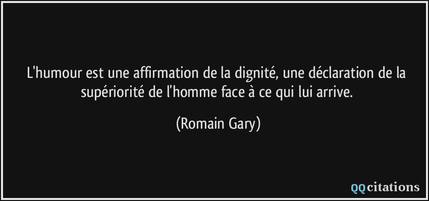 L'humour est une affirmation de la dignité, une déclaration de la supériorité de l'homme face à ce qui lui arrive.  - Romain Gary