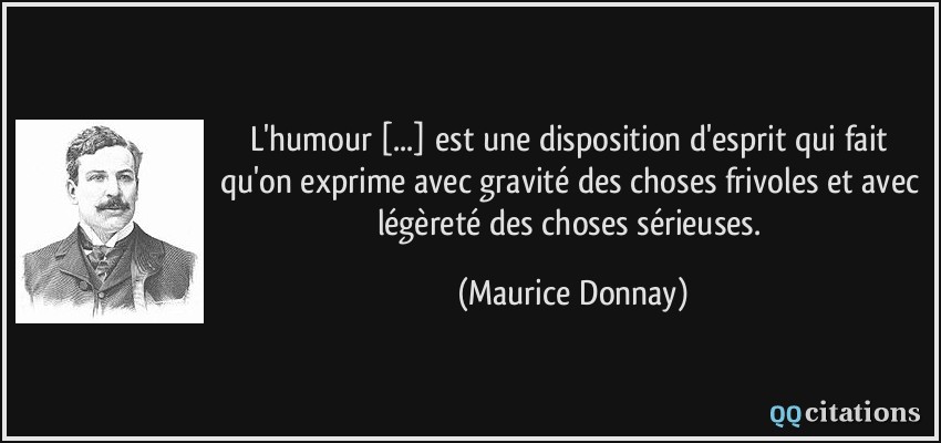 L'humour [...] est une disposition d'esprit qui fait qu'on exprime avec gravité des choses frivoles et avec légèreté des choses sérieuses.  - Maurice Donnay