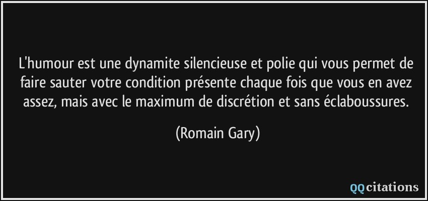 L'humour est une dynamite silencieuse et polie qui vous permet de faire sauter votre condition présente chaque fois que vous en avez assez, mais avec le maximum de discrétion et sans éclaboussures.  - Romain Gary